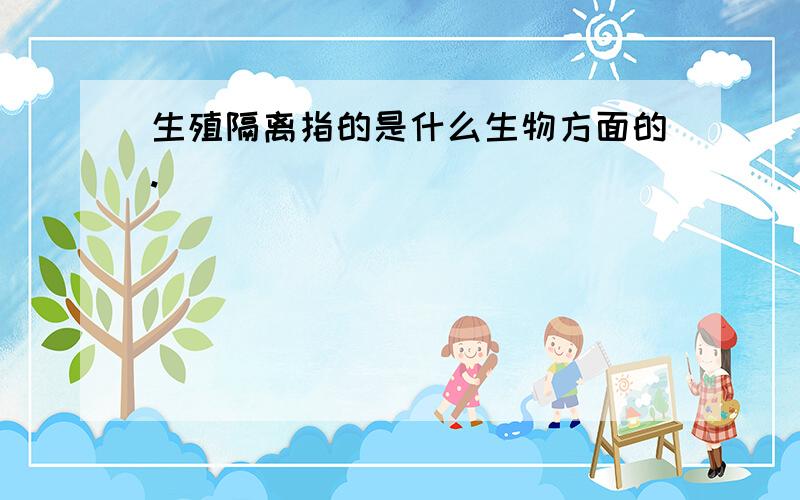 生殖隔离指的是什么生物方面的.