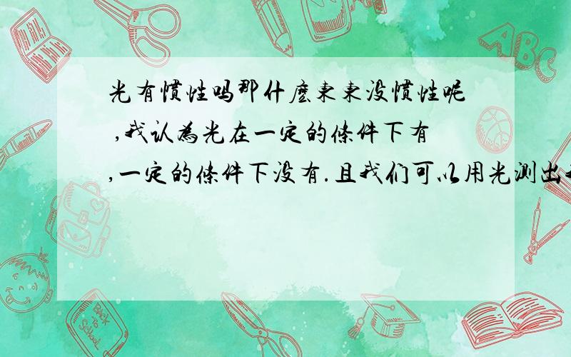 光有惯性吗那什麽东东没惯性呢 ,我认为光在一定的条件下有,一定的条件下没有.且我们可以用光测出我们坐在一个相对静止封闭空间的速度,请问这个公式有可能吗.X=（r+1）x=yv/c或v=（r+1）xc/