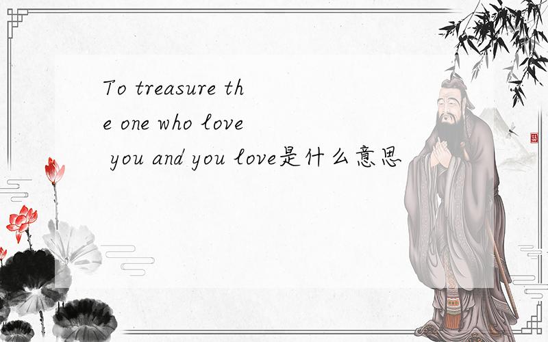 To treasure the one who love you and you love是什么意思