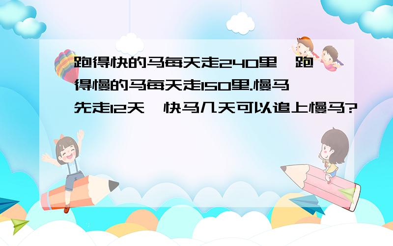 跑得快的马每天走240里,跑得慢的马每天走150里.慢马先走12天,快马几天可以追上慢马?