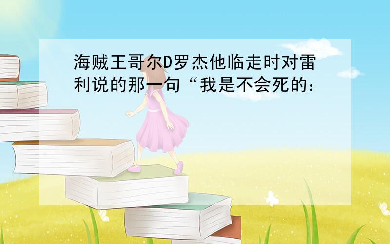 海贼王哥尔D罗杰他临走时对雷利说的那一句“我是不会死的：