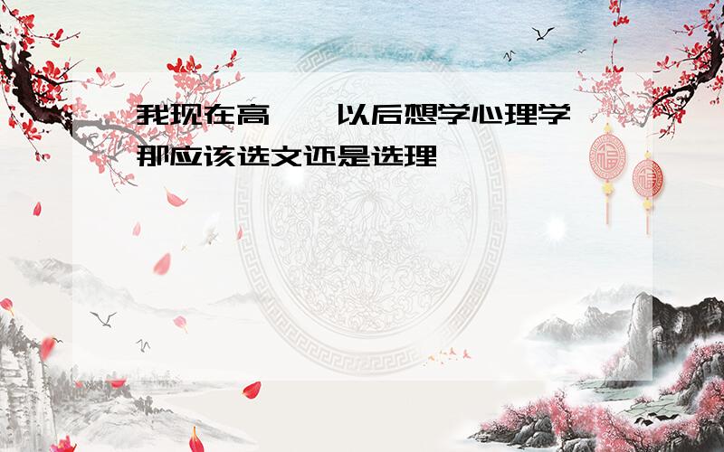 我现在高一,以后想学心理学,那应该选文还是选理