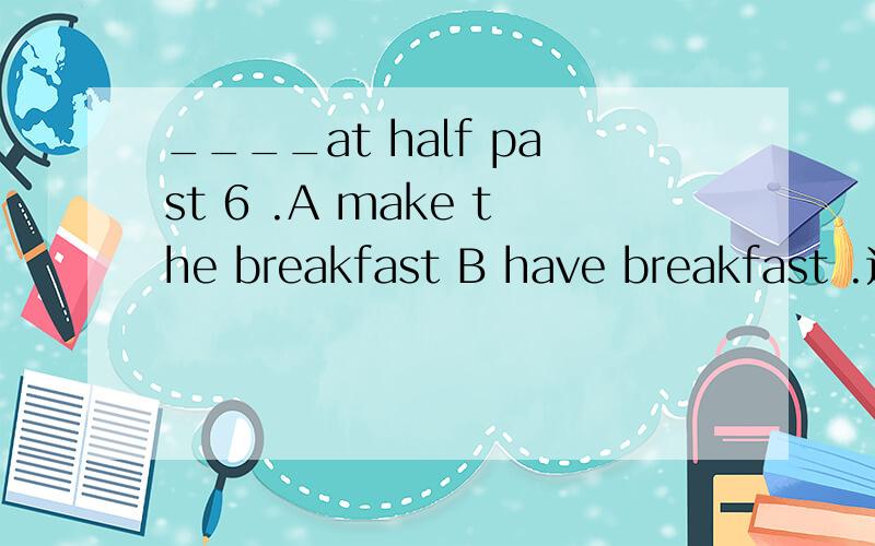 ____at half past 6 .A make the breakfast B have breakfast .这道题选啥啊,就是一顿三餐前面的地冠词