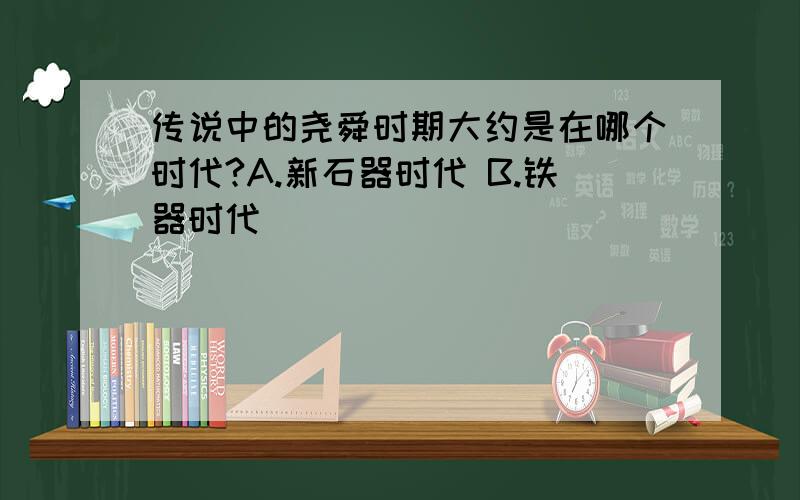 传说中的尧舜时期大约是在哪个时代?A.新石器时代 B.铁器时代