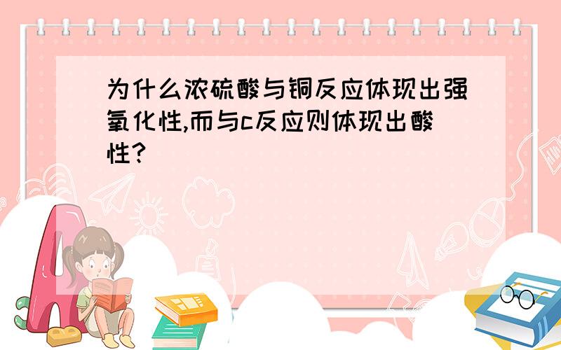 为什么浓硫酸与铜反应体现出强氧化性,而与c反应则体现出酸性?