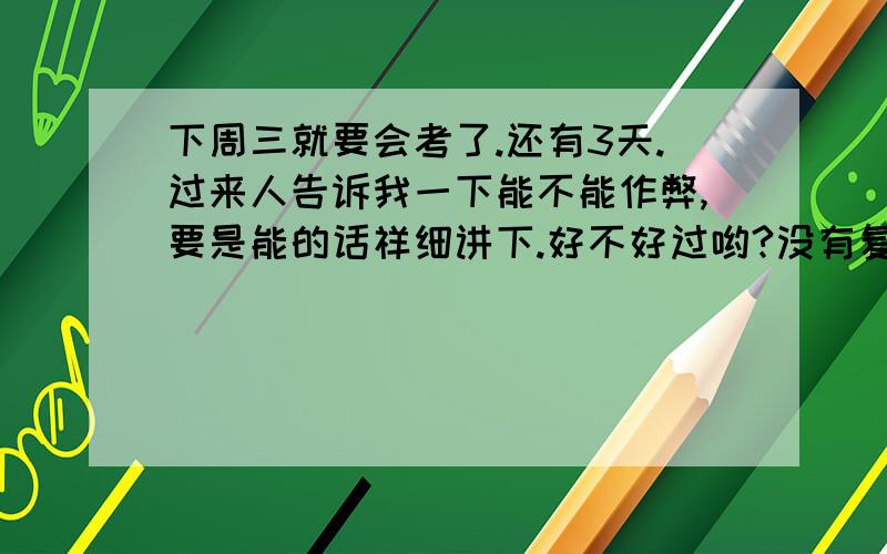 下周三就要会考了.还有3天.过来人告诉我一下能不能作弊,要是能的话祥细讲下.好不好过哟?没有复习好呀~