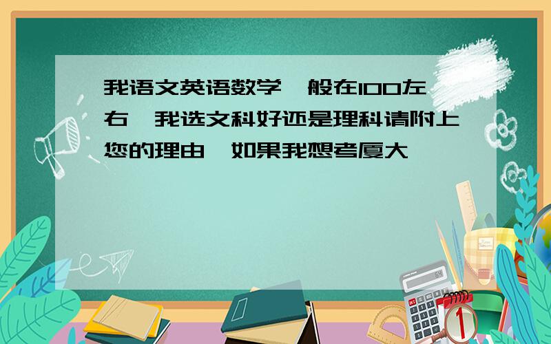 我语文英语数学一般在100左右,我选文科好还是理科请附上您的理由,如果我想考厦大,