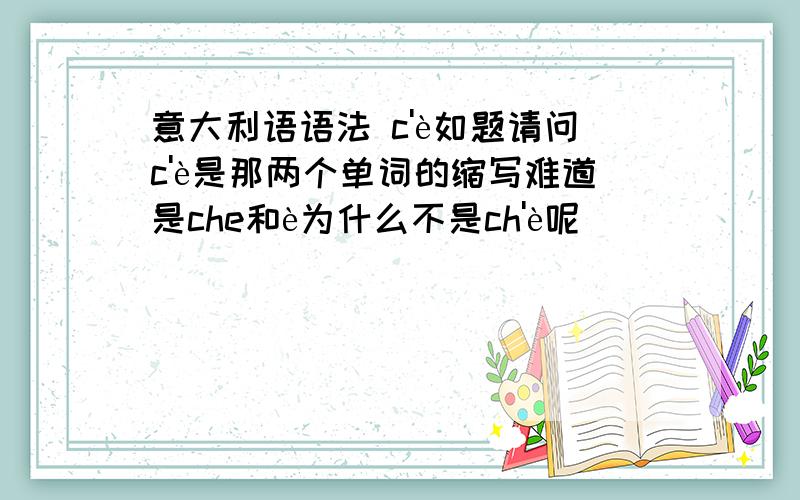 意大利语语法 c'è如题请问c'è是那两个单词的缩写难道是che和è为什么不是ch'è呢