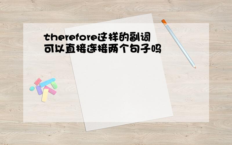 therefore这样的副词可以直接连接两个句子吗