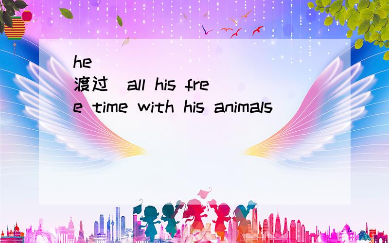 he___________(渡过）all his free time with his animals