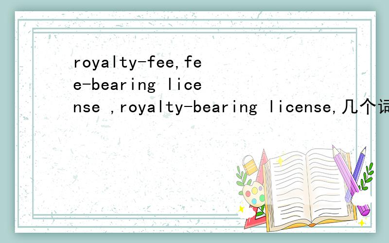 royalty-fee,fee-bearing license ,royalty-bearing license,几个词意思有什么区别?