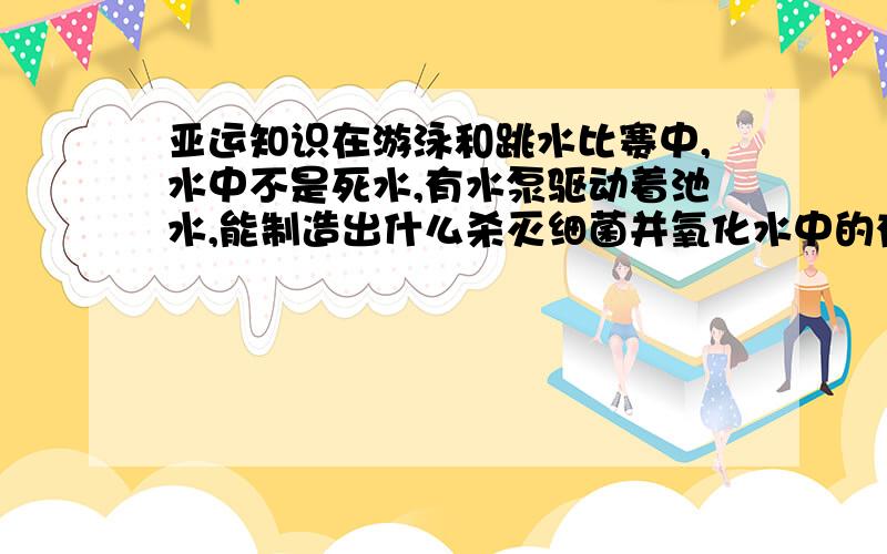 亚运知识在游泳和跳水比赛中,水中不是死水,有水泵驱动着池水,能制造出什么杀灭细菌并氧化水中的有机物