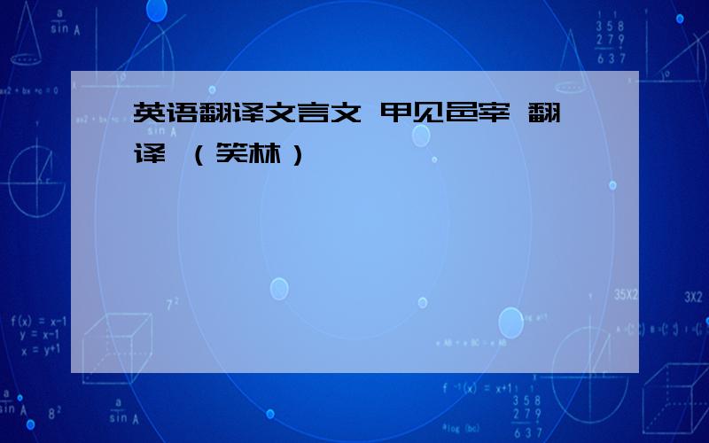 英语翻译文言文 甲见邑宰 翻译 （笑林）