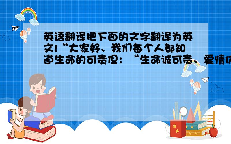 英语翻译把下面的文字翻译为英文!“大家好、我们每个人都知道生命的可贵但：“生命诚可贵、爱情价更高.若为自由故、二者皆可抛.”在21世纪的今天自由的向往还是那么的渴望.”