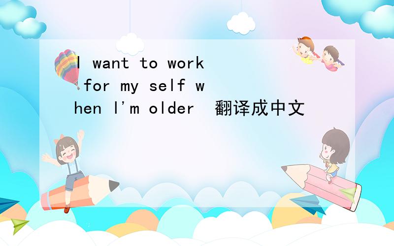 l want to work for my self when l'm older  翻译成中文