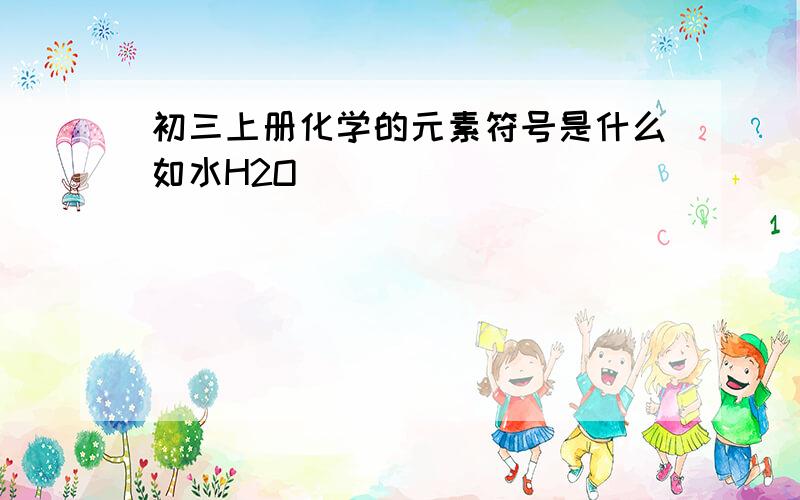 初三上册化学的元素符号是什么如水H2O