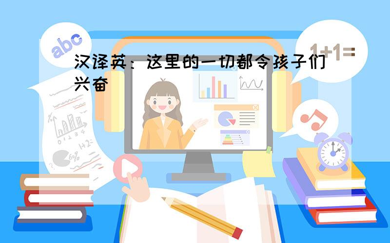 汉译英：这里的一切都令孩子们兴奋