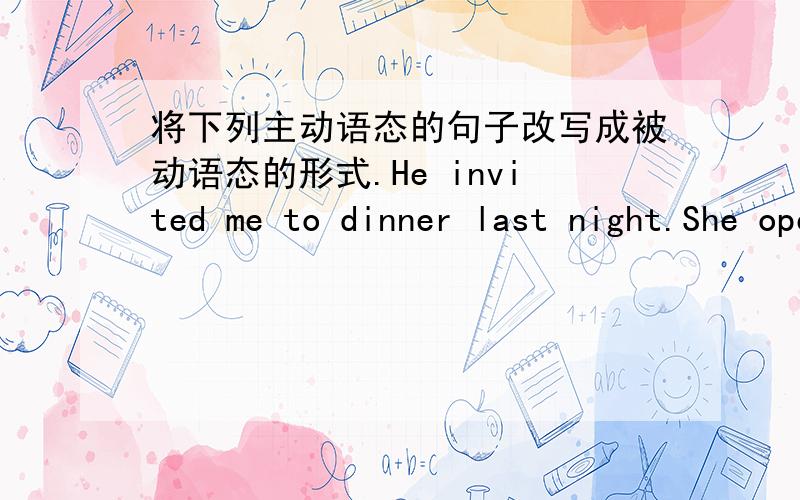 将下列主动语态的句子改写成被动语态的形式.He invited me to dinner last night.She opened the window just now.My mother emptied the basket.Tom painted the door.She cleaned the room.