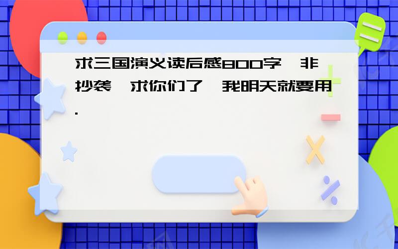 求三国演义读后感800字,非抄袭,求你们了,我明天就要用.