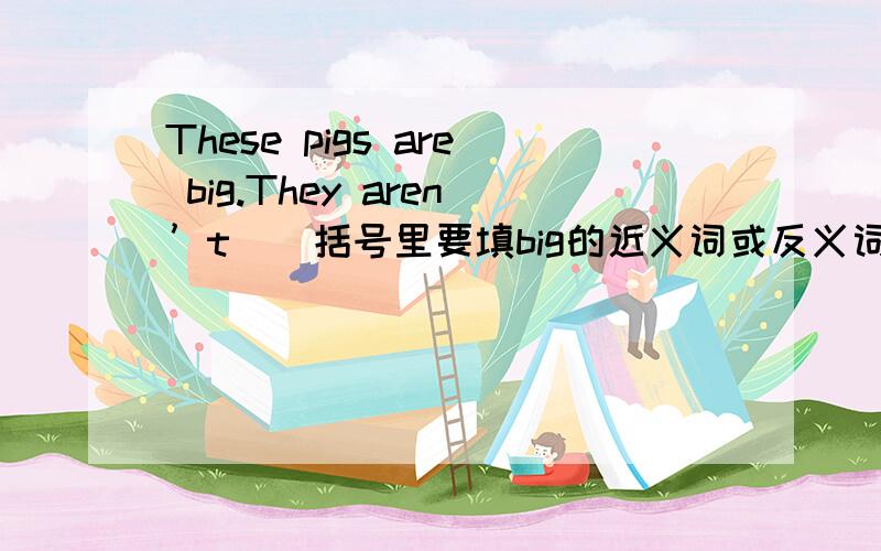 These pigs are big.They aren’t（）括号里要填big的近义词或反义词