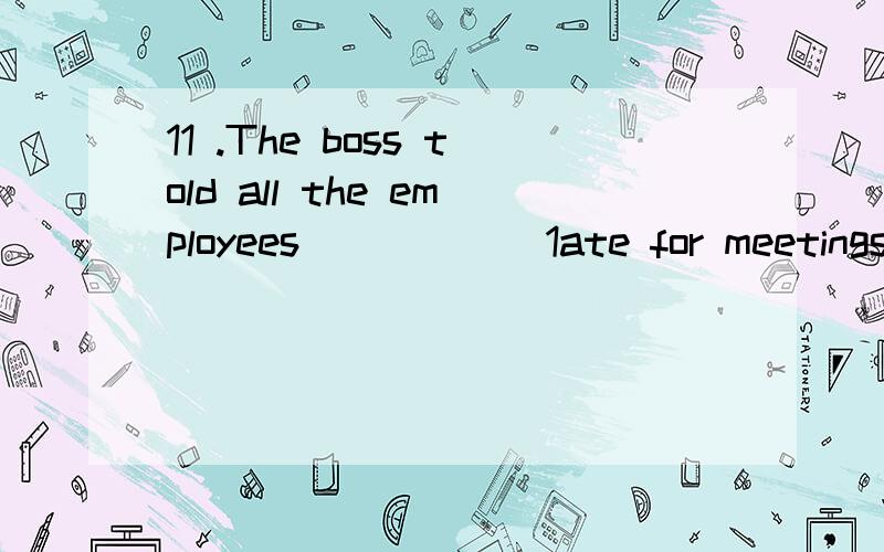 11 .The boss told all the employees______1ate for meetings.(2 分)A.not beB.not to beC.be not