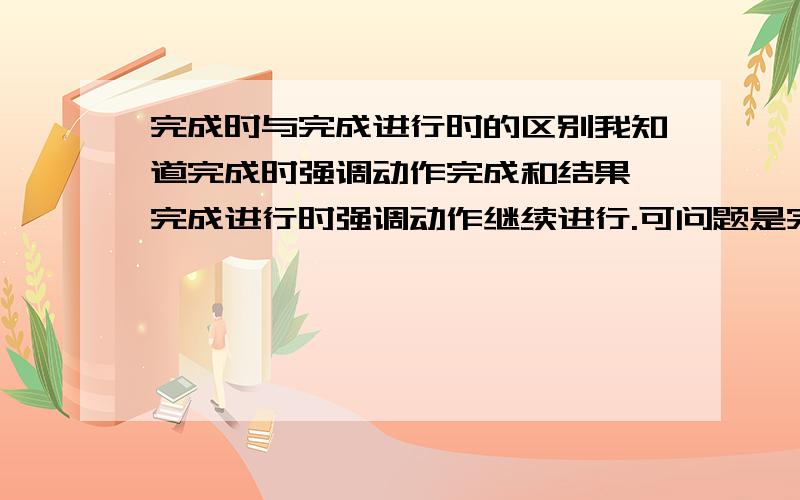 完成时与完成进行时的区别我知道完成时强调动作完成和结果,完成进行时强调动作继续进行.可问题是完成时也可以表示动作继续进行下去,那么此时它与完成进行时有区别吗?