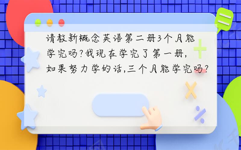 请教新概念英语第二册3个月能学完吗?我现在学完了第一册,如果努力学的话,三个月能学完吗?