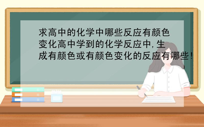 求高中的化学中哪些反应有颜色变化高中学到的化学反应中,生成有颜色或有颜色变化的反应有哪些!