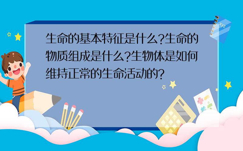 生命的基本特征是什么?生命的物质组成是什么?生物体是如何维持正常的生命活动的?