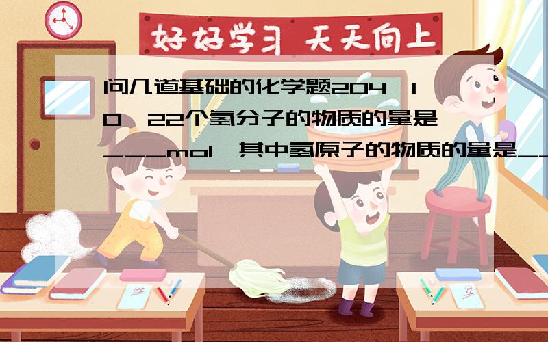 问几道基础的化学题204×10^22个氢分子的物质的量是___mol,其中氢原子的物质的量是___mol.  3.01×10^24个硫酸(H2SO4)分子的物质的量是___mol,   0.3molH2O中约有___个水分子.的确.. 是1.204x10^22个 = =