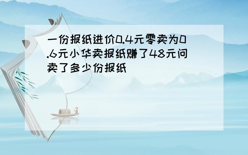 一份报纸进价0.4元零卖为0.6元小华卖报纸赚了48元问卖了多少份报纸