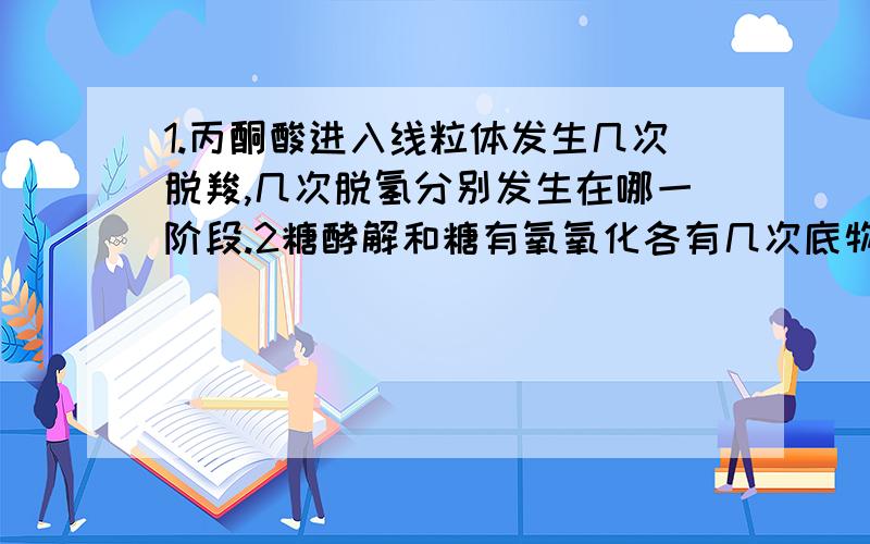 1.丙酮酸进入线粒体发生几次脱羧,几次脱氢分别发生在哪一阶段.2糖酵解和糖有氧氧化各有几次底物水平磷酸化,且发生在哪一阶段.