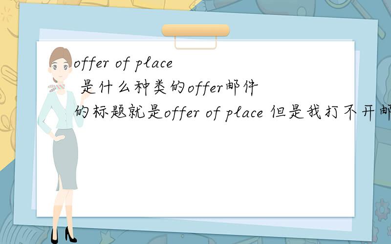 offer of place 是什么种类的offer邮件的标题就是offer of place 但是我打不开邮件.总是显示有错误,打开是白版,我想问问这是什么种类的offer?是offer吗?