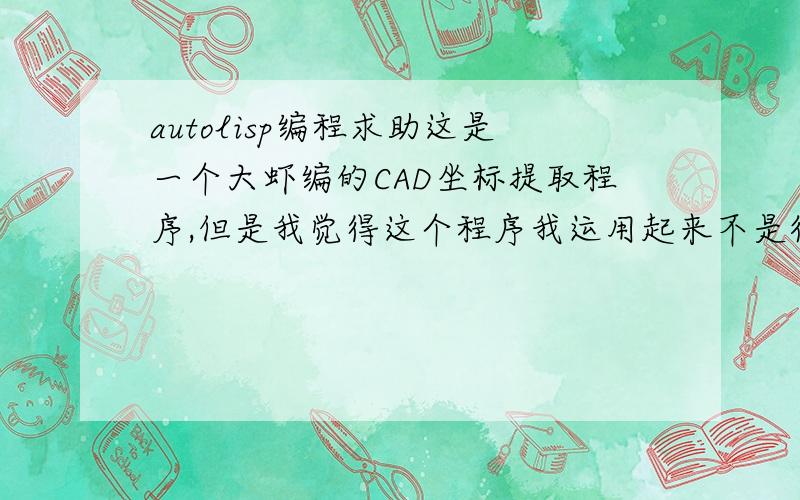 autolisp编程求助这是一个大虾编的CAD坐标提取程序,但是我觉得这个程序我运用起来不是很顺手,帮我把程序改一下,主要加入这样一个环节即可,可以不用输入命令重复提取坐标,输入点号1,查询