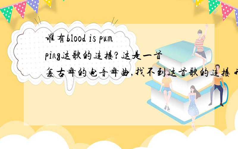 谁有blood is pumping这歌的连接?这是一首复古舞的电音舞曲,找不到这首歌的连接 我要放到空间里,3Q~