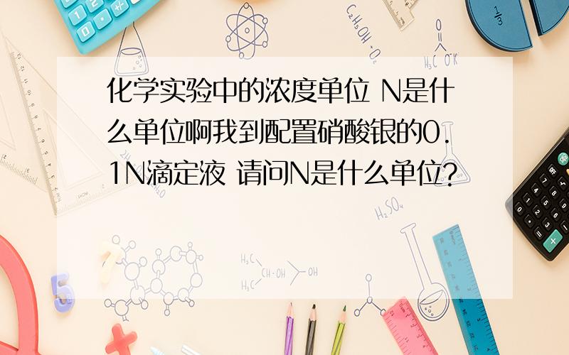 化学实验中的浓度单位 N是什么单位啊我到配置硝酸银的0.1N滴定液 请问N是什么单位?