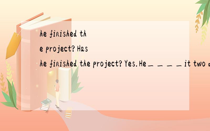 he finished the project?Has he finished the project?Yes.He____it two days ago.A.has doneB.had doneC.didAnna asked me________A.which floor he lives inB.which floor he lived on