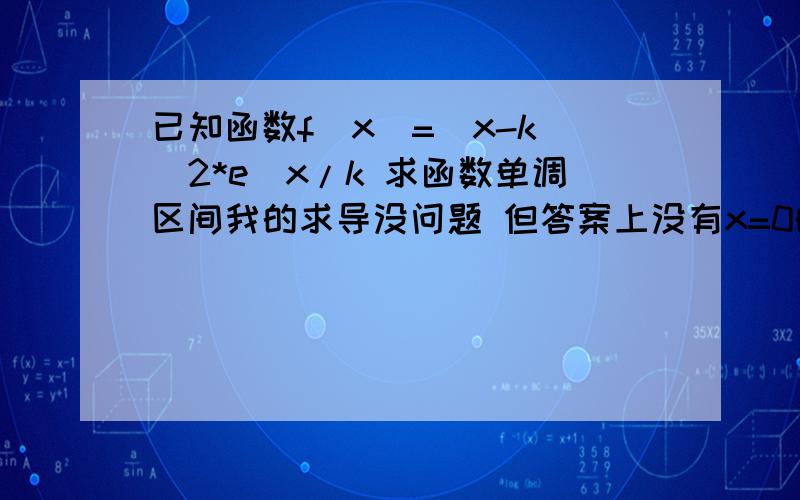 已知函数f(x)=(x-k)^2*e^x/k 求函数单调区间我的求导没问题 但答案上没有x=0的解 为什么 我觉得x=0也行啊~