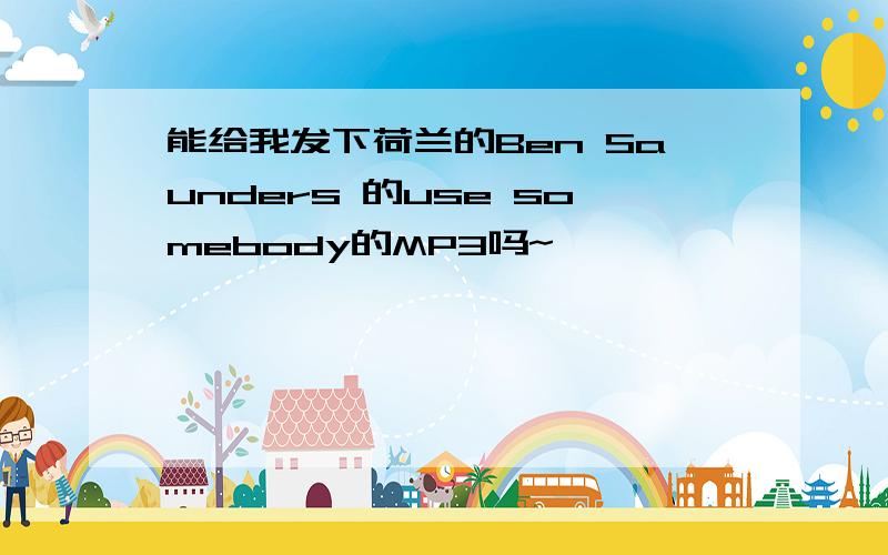 能给我发下荷兰的Ben Saunders 的use somebody的MP3吗~