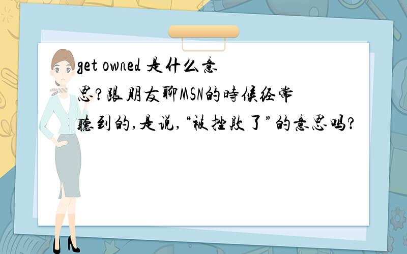 get owned 是什么意思?跟朋友聊MSN的时候经常听到的,是说,“被挫败了”的意思吗?