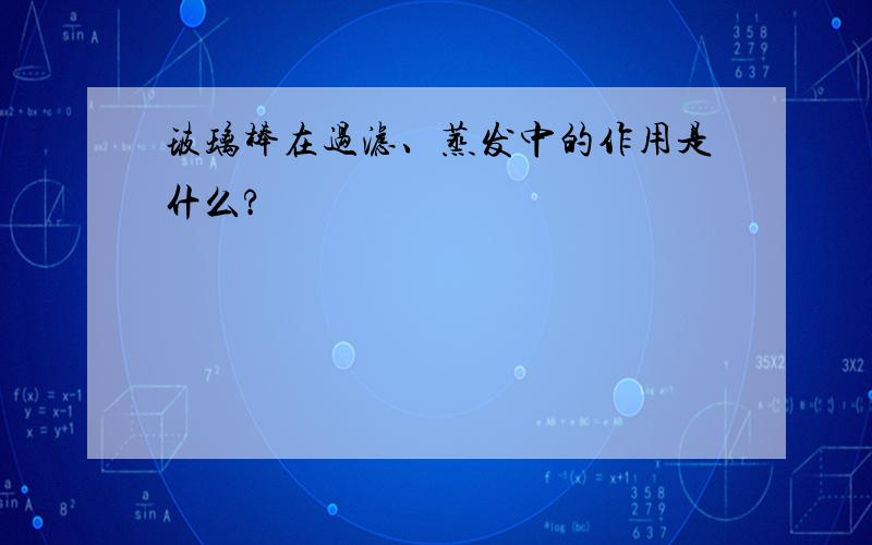 玻璃棒在过滤、蒸发中的作用是什么?