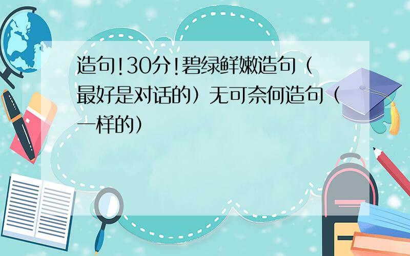 造句!30分!碧绿鲜嫩造句（最好是对话的）无可奈何造句（一样的）