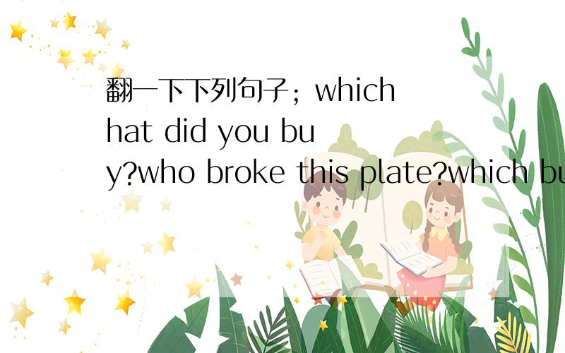 翻一下下列句子；which hat did you buy?who broke this plate?which bus did you catch?who is knocking at the doorwhich of the two books do you want？