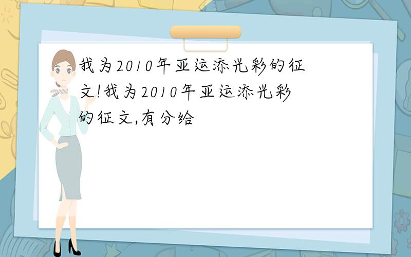 我为2010年亚运添光彩的征文!我为2010年亚运添光彩的征文,有分给