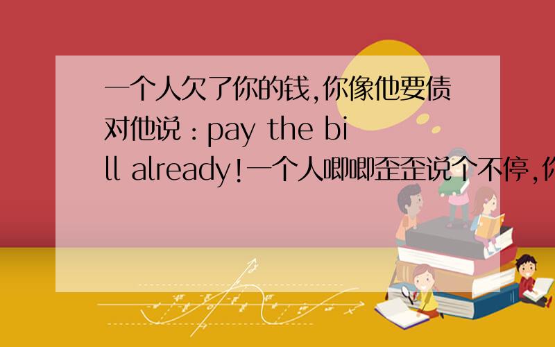 一个人欠了你的钱,你像他要债对他说：pay the bill already!一个人唧唧歪歪说个不停,你打断他：enough already!这两个already意思好像差不多,应该怎么解释呢