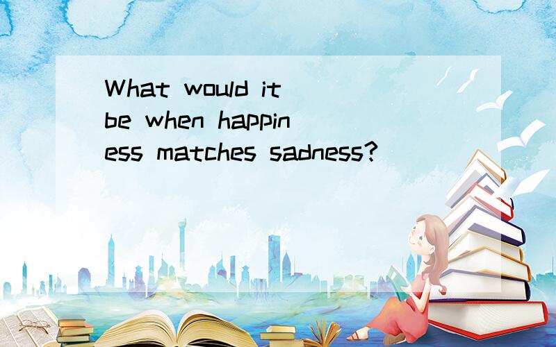 What would it be when happiness matches sadness?