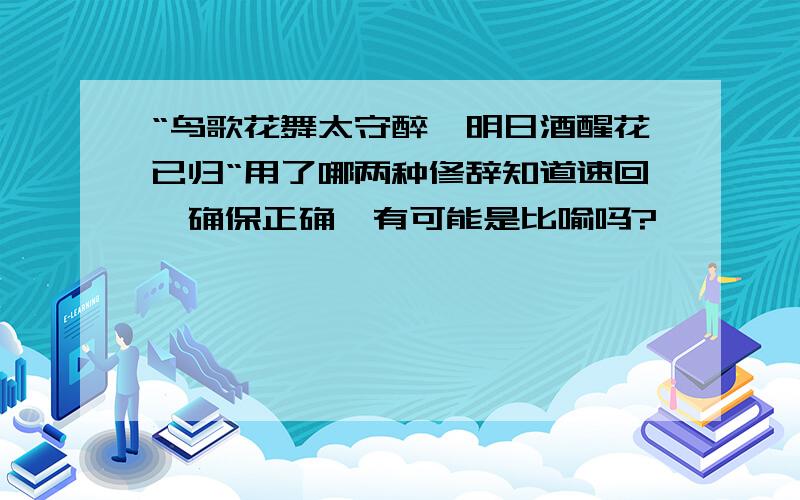 “鸟歌花舞太守醉,明日酒醒花已归“用了哪两种修辞知道速回,确保正确,有可能是比喻吗?