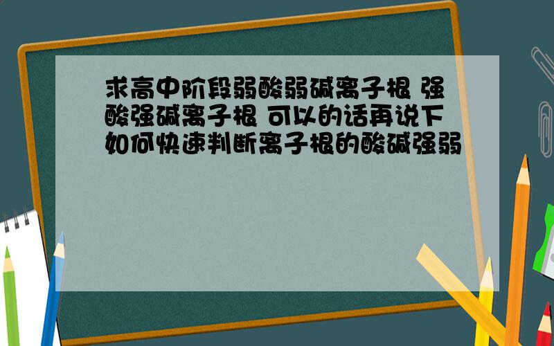 求高中阶段弱酸弱碱离子根 强酸强碱离子根 可以的话再说下如何快速判断离子根的酸碱强弱