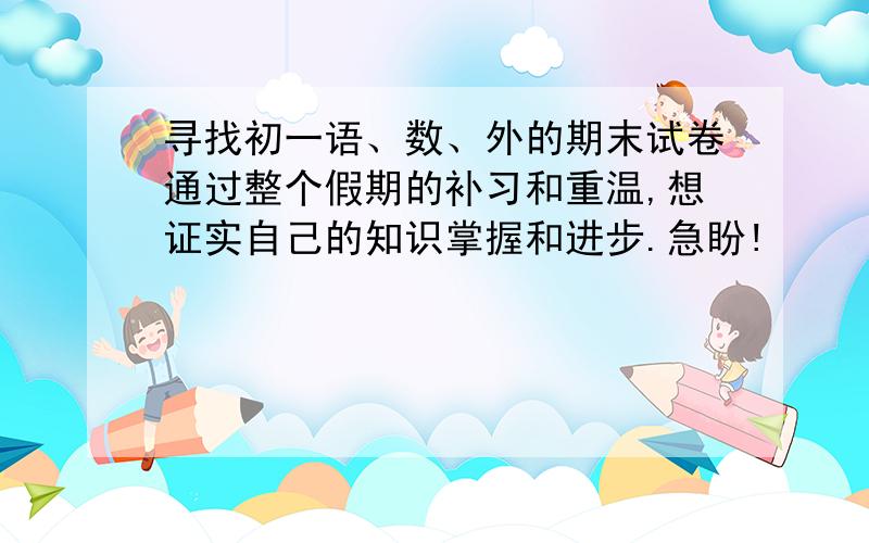 寻找初一语、数、外的期末试卷通过整个假期的补习和重温,想证实自己的知识掌握和进步.急盼!