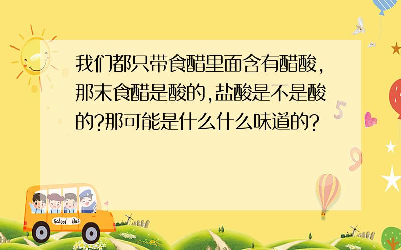 我们都只带食醋里面含有醋酸,那末食醋是酸的,盐酸是不是酸的?那可能是什么什么味道的?